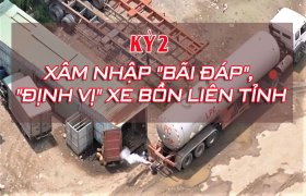 Vạch trần đường dây sang chiết gas trái phép tại Bình Dương: Kỳ 2 - Xâm nhập "bãi đáp", "định vị" xe bồn liên tỉnh